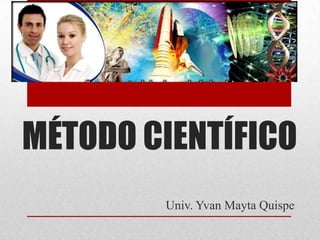 MÉTODO CIENTÍFICO
        Univ. Yvan Mayta Quispe
 