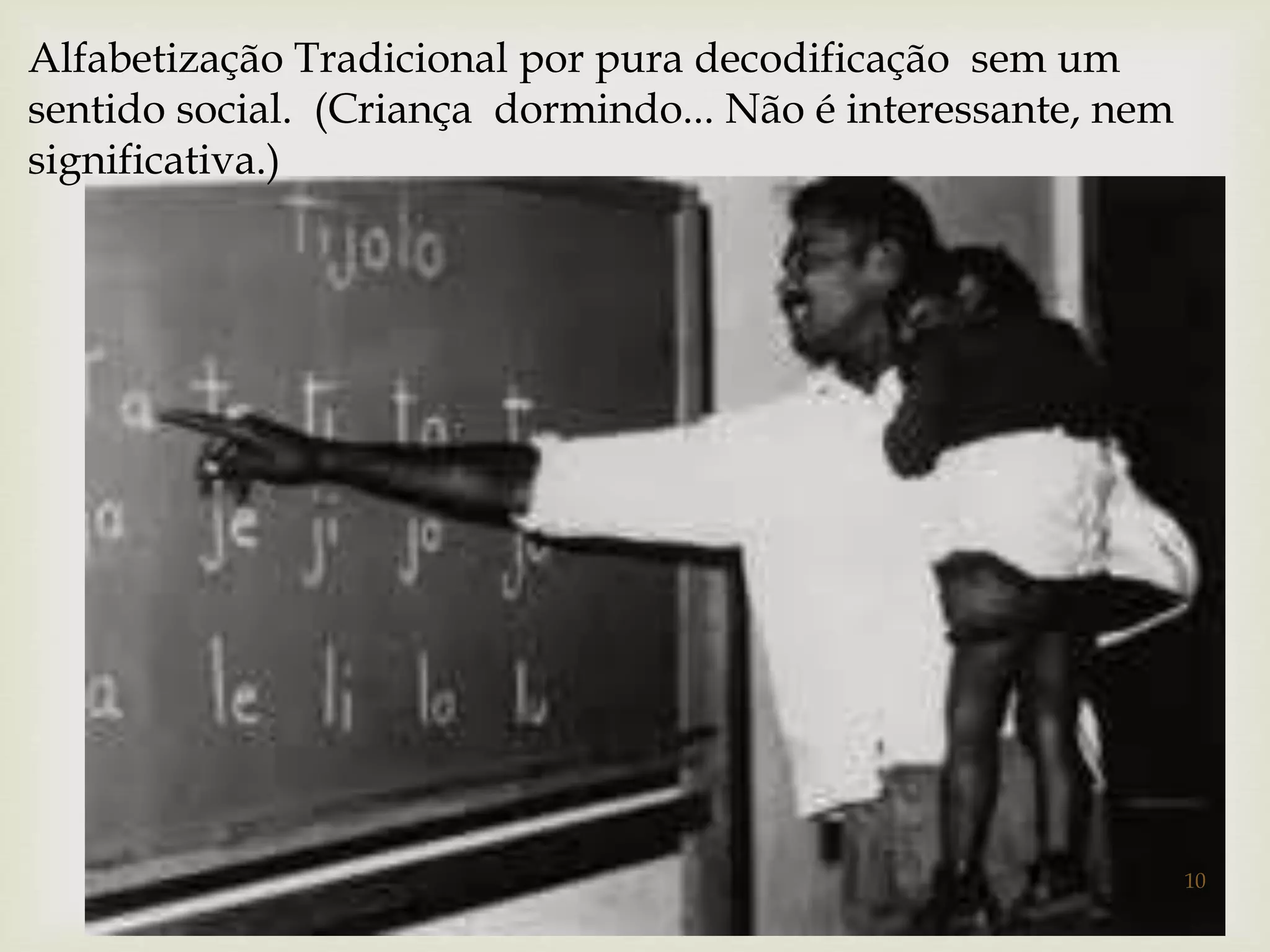 Alfabetização Tradicional por pura decodificação sem um 
sentido social. (Criança dormindo... Não é interessante, nem 
significativa.) 
 
10 
 