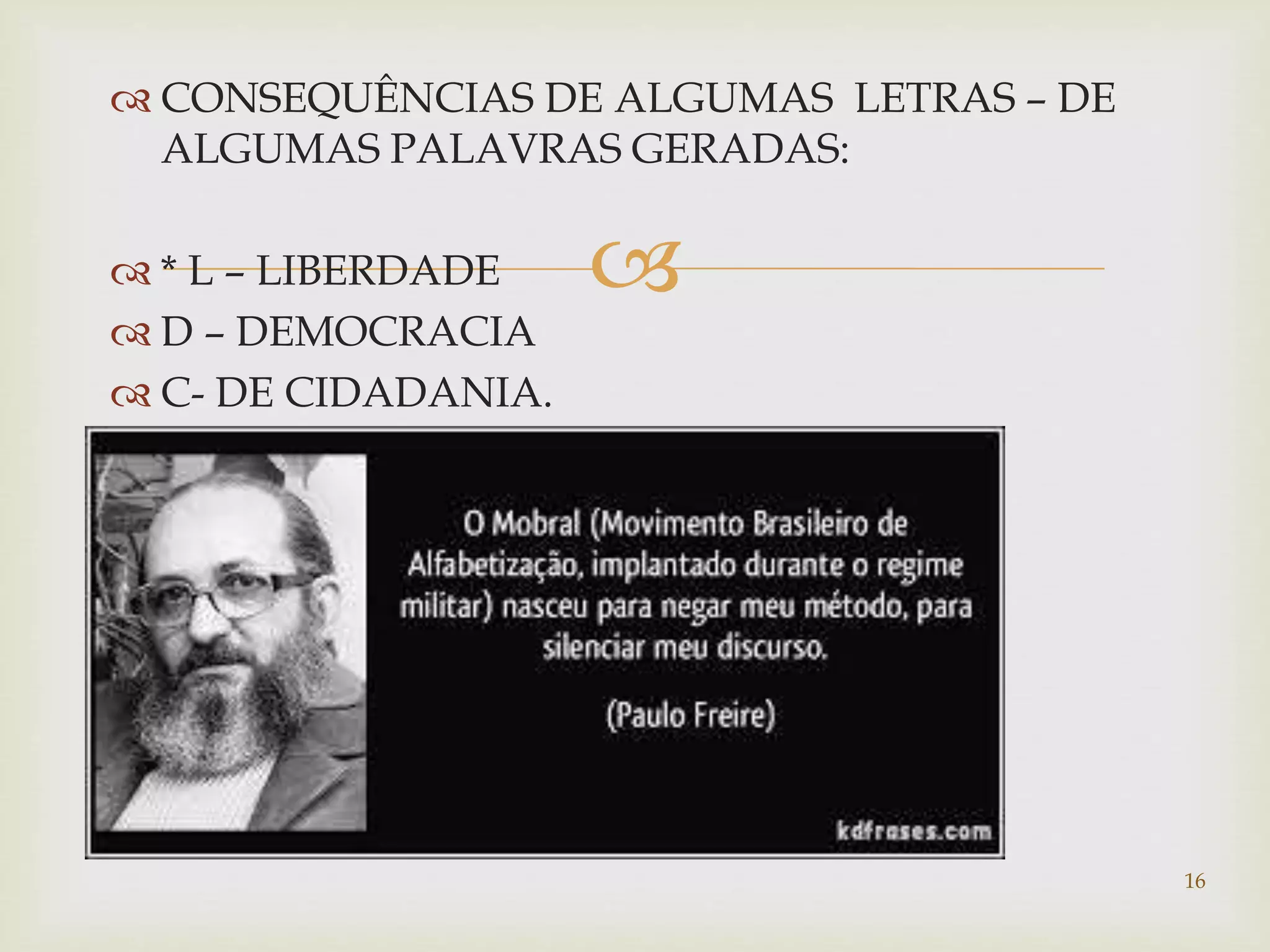 CONSEQUÊNCIAS DE ALGUMAS LETRAS – DE 
ALGUMAS PALAVRAS GERADAS: 
 
 * L – LIBERDADE 
 D – DEMOCRACIA 
 C- DE CIDADANIA. 
16 
 