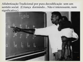 Alfabetização Tradicional por pura decodificação sem um 
sentido social. (Criança dormindo... Não é interessante, nem 
significativa.) 
 
10 
 