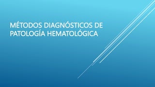MÉTODOS DIAGNÓSTICOS DE
PATOLOGÍA HEMATOLÓGICA
 