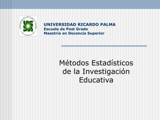 UNIVERSIDAD RICARDO PALMA Escuela de Post Grado Maestría en Docencia Superior Métodos Estadísticos de la Investigación Educativa 
