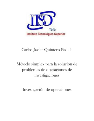 Carlos Javier Quintero Padilla


Método simplex para la solución de
  problemas de operaciones de
         investigaciones


   Investigación de operaciones
 