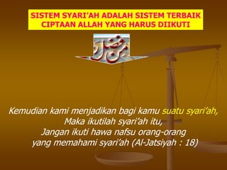 SISTEM SYARI’AH ADALAH SISTEM TERBAIK
CIPTAAN ALLAH YANG HARUS DIIKUTI
Kemudian kami menjadikan bagi kamu suatu syari‟ah,
Maka ikutilah syari‟ah itu,
Jangan ikuti hawa nafsu orang-orang
yang memahami syari‟ah (Al-Jatsiyah : 18)
 