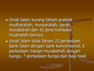  Umat Islam kurang faham praktek
mudharabah, musyarakah, ijarah,
murabahah dan 42 jenis transaksi
muamalah lainnya.
 Umat Islam tidak faham 25 perbedaan
bank Islam dengan bank konvensional, 6
perbedaan margin murabahah dengan
bunga, 7 perbedaan bunga dan bagi hasil
 