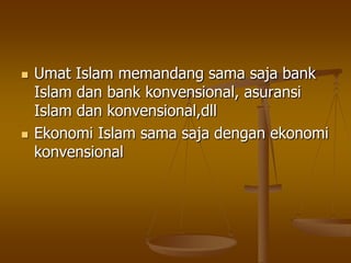  Umat Islam memandang sama saja bank
Islam dan bank konvensional, asuransi
Islam dan konvensional,dll
 Ekonomi Islam sama saja dengan ekonomi
konvensional
 