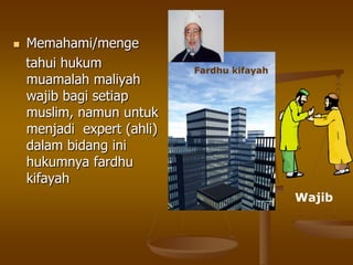  Memahami/menge
tahui hukum
muamalah maliyah
wajib bagi setiap
muslim, namun untuk
menjadi expert (ahli)
dalam bidang ini
hukumnya fardhu
kifayah
Wajib
Fardhu kifayah
 