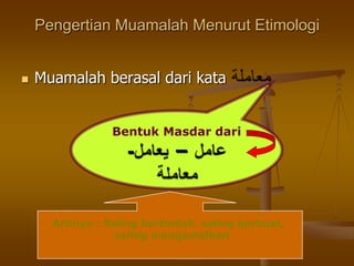 Pengertian Muamalah Menurut Etimologi
 Muamalah berasal dari kata
Bentuk Masdar dari
–-
Artinya : Saling bertindak, saling berbuat,
saling mengamalkan
 