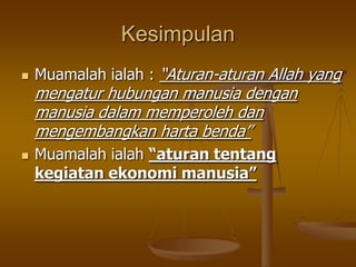 Kesimpulan
 Muamalah ialah : “Aturan-aturan Allah yang
mengatur hubungan manusia dengan
manusia dalam memperoleh dan
mengembangkan harta benda”
 Muamalah ialah “aturan tentang
kegiatan ekonomi manusia”
 