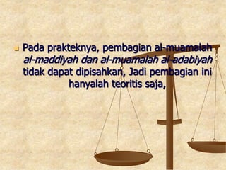  Pada prakteknya, pembagian al-muamalah
al-maddiyah dan al-muamalah al-adabiyah
tidak dapat dipisahkan, Jadi pembagian ini
hanyalah teoritis saja,
 
