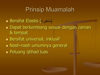 Prinsip Muamalah
 Bersifat Elastis (
 Dapat berkembang sesuai dengan zaman
& tempat
 Bersifat universal, inklusif
 Nash-nash umumnya general
 Peluang ijtihad luas
 