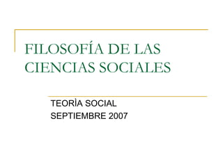 FILOSOFÍA DE LAS CIENCIAS SOCIALES TEORÌA SOCIAL  SEPTIEMBRE 2007 