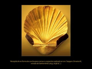 Receptáculo en forma de concha para cremas o ungüentos realizado en oro. Saqqara.  Dinastia III, reinado de Sekhemkhet ( 2645-2638 aC. .). 