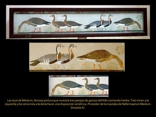 Las ocas de Meidum, famosa pintura que muestra tres parejas de gansos del Nilo comiendo hierba. Tres miran a la izquierda y los otros tres a la derecha en una disposición simétrica. Proceden de la mastaba de Nefermaat en Meidum. Dinastía IV. 