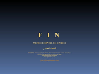 F  I  N MUSEO EGIPCIO. EL CAIRO I IMÁGENES: Todas proceden de internet. Mi reconocimiento a los autores de las fotos. MÚSICA: Las lágrimas del río Arax. Omar Faruk. Realización: Emilio Fernández [email_address] المتحف المصري http://eferna.blogspot.com/ 