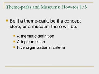 Theme-parks and Museums: How-tos 1/3 Be it a theme-park, be it a concept store, or a museum there will be: A thematic definition A triple mission Five organizational criteria 