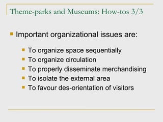 Theme-parks and Museums: How-tos 3/3 Important organizational issues are: To organize space sequentially To organize circulation To properly disseminate merchandising To isolate the external area To favour des-orientation of visitors 