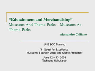 “ Edutainment and Merchandising” Museums And Theme-Parks – Museums As Theme-Parks   Alessandro Califano UNESCO Training " In Quest for Excellence: Museums Between Local and Global Presence " June 12 – 13, 2008 Tashkent, Uzbekistan 