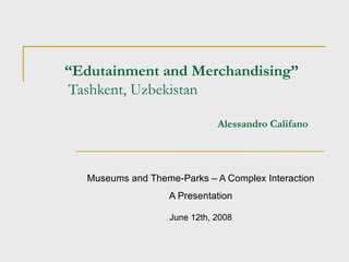 “ Edutainment and Merchandising”  Tashkent, Uzbekistan   Alessandro Califano Museums and Theme-Parks – A Complex Interaction A Presentation June 12th, 2008 