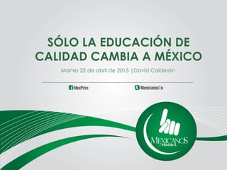 SÓLO LA EDUCACIÓN DE
CALIDAD CAMBIA A MÉXICO
Martes 22 de abril de 2015 |David Calderón
 