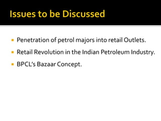    Penetration of petrol majors into retail Outlets.
   Retail Revolution in the Indian Petroleum Industry.
   BPCL’s Bazaar Concept.
 
