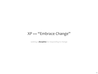 XP == “Embrace Change”
 seeking a discipline for responding to change




                                                 16
 