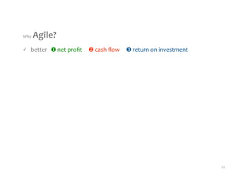 Why Agile?
✓   better   ❶ net proﬁt     ❷ cash ﬂow     ❸ return on investment




                                                                     22
 