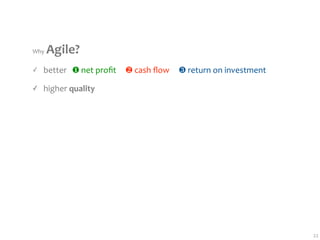 Why Agile?
✓   better   ❶ net proﬁt     ❷ cash ﬂow     ❸ return on investment

✓   higher quality




                                                                     22
 