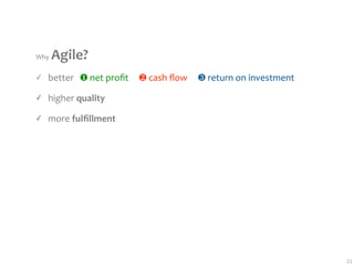 Why Agile?
✓   better   ❶ net proﬁt     ❷ cash ﬂow     ❸ return on investment

✓   higher quality

✓   more fulﬁllment




                                                                     22
 