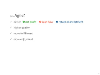 Why Agile?
✓   better   ❶ net proﬁt     ❷ cash ﬂow     ❸ return on investment

✓   higher quality

✓   more fulﬁllment

✓   more enjoyment




                                                                     22
 