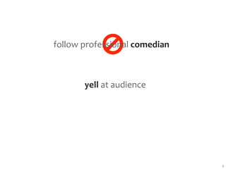 follow professional comedian



       yell at audience




                               2
 