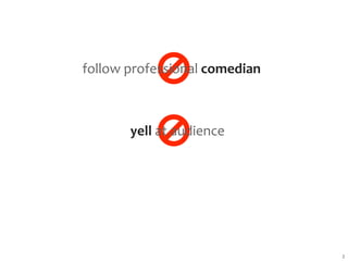 follow professional comedian



       yell at audience




                               2
 
