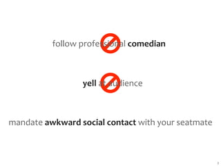 follow professional comedian



                 yell at audience



mandate awkward social contact with your seatmate



                                                    2
 