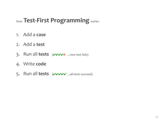How Test‐First Programming works:

1. Add a case
2. Add a test
3. Run all tests   (✔✔✔✔✗   ...new test fails)
4. Write code
5. Run all tests   (✔✔✔✔✔  ...all tests succeed)




                                                   32
 