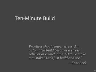 Ten‐Minute Build



     Practices should lower stress. An
     automated build becomes a stress
     reliever at crunch time. “Did we make
     a mistake? Let’s just build and see.”
                                 —Kent Beck

                                              36
 