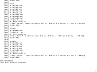 [exec]   Result: PASS
    [echo]
    [echo]   mrtim
    [exec]   # ./t/4154.test
    [exec]   # ./t/4160.test
    [exec]   # ./t/4163.test
    [exec]   # ./t/4175.test
    [exec]   # ./t/4176.test
    [exec]   # ./t/core01.test
    [exec]   # ./t/opt01.test
    [exec]   # ./t/pod01.test
    [exec]   ./t/test.t .. ok
    [exec]   All tests successful.
    [exec]   Files=1, Tests=14, 29 wallclock secs ( 0.02 usr    0.00 sys + 26.73 cusr      3.22 csys = 29.97 CPU)
    [exec]   Result: PASS
    [echo]
    [echo]   mrtimfix
    [exec]   # ./t/opt01.test
    [exec]   ./t/test.t .. ok
    [exec]   All tests successful.
    [exec]   Files=1, Tests=7, 6 wallclock secs ( 0.02 usr     0.00 sys +    4.52 cusr    0.56 csys =    5.10 CPU)
    [exec]   Result: PASS
    [echo]
    [echo]   mrcallrm
    [exec]   # ./t/4119.test
    [exec]   # ./t/4137.test
    [exec]   # ./t/4138.test
    [exec]   # ./t/4139.test
    [exec]   # ./t/pod01.test
    [exec]   ./t/test.t .. ok
    [exec]   All tests successful.
    [exec]   Files=1, Tests=11, 5 wallclock secs ( 0.02 usr     0.00 sys +    4.28 cusr    0.54 csys =    4.84 CPU)
    [exec]   Result: PASS

BUILD SUCCESSFUL
Total time: 3 minutes 20 seconds




                                                                                                                      37
 