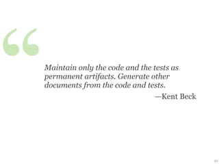 ‘‘
 Maintain only the code and the tests as
 permanent artifacts. Generate other
 documents from the code and tests.
                                 —Kent Beck




                                              40
 
