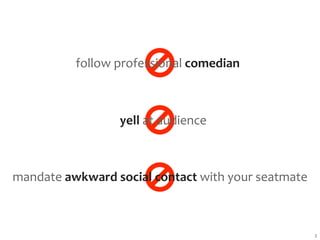 follow professional comedian



                 yell at audience



mandate awkward social contact with your seatmate



                                                    2
 