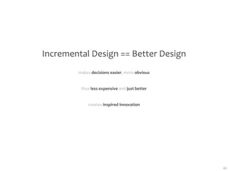 Incremental Design == Better Design
        makes decisions easier, more obvious


         thus less expensive and just better


            creates inspired innovation




                                               42
 