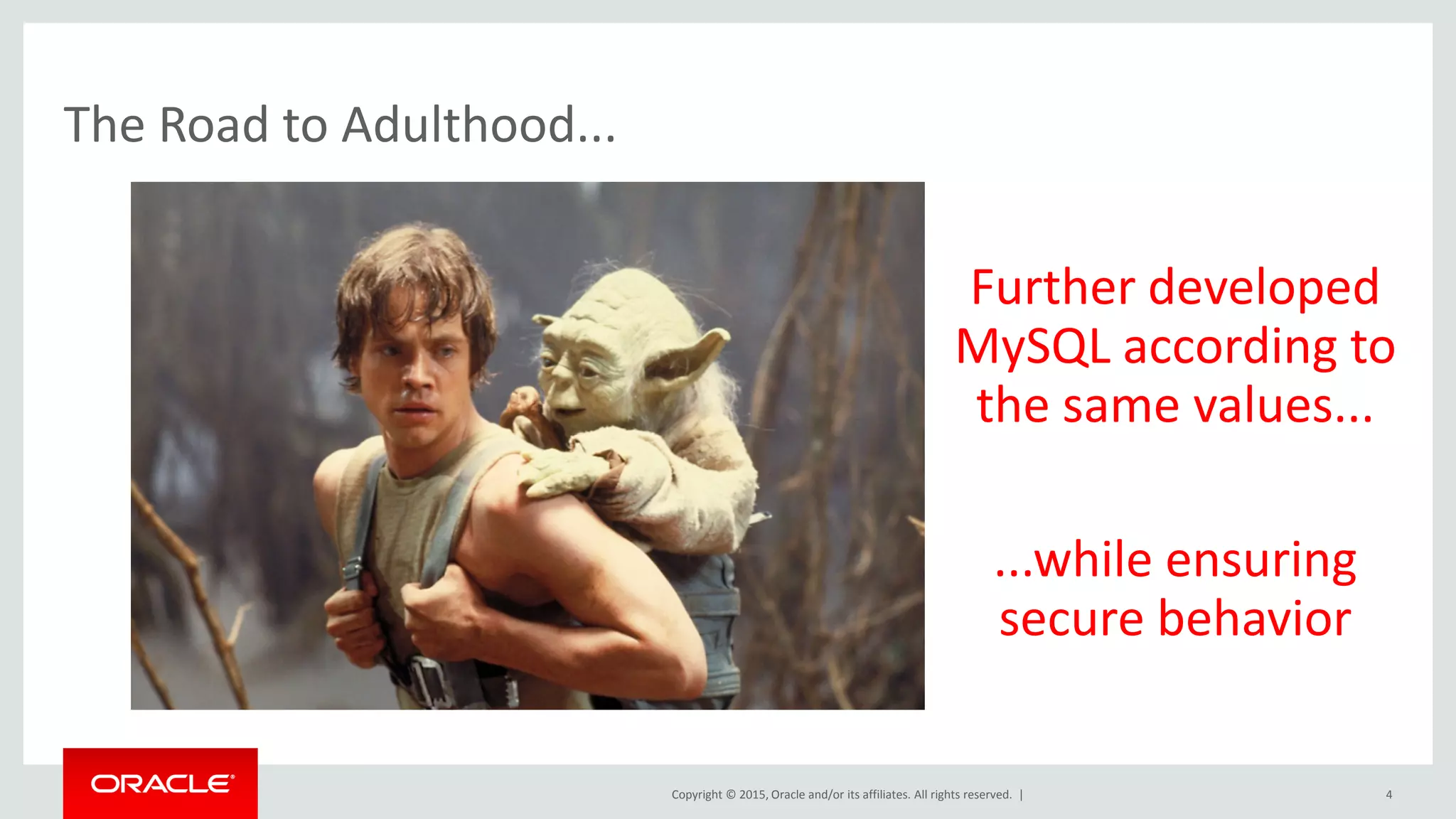 Copyright © 2015, Oracle and/or its affiliates. All rights reserved. |
Further developed
MySQL according to
the same values...
...while ensuring
secure behavior
The Road to Adulthood...
4
 