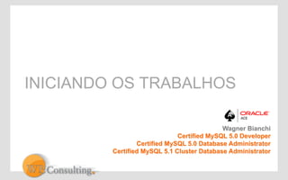 INICIANDO OS TRABALHOS 
Wagner Bianchi 
Certified MySQL 5.0 Developer 
Certified MySQL 5.0 Database Administrator 
Certified MySQL 5.1 Cluster Database Administrator 
 