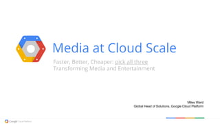 Media at Cloud Scale
Faster, Better, Cheaper: pick all three
Transforming Media and Entertainment
Miles Ward
Global Head of Solutions, Google Cloud Platform
 