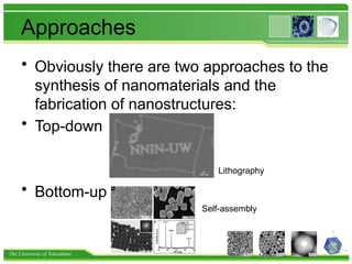 The University of Tokushima
Approaches
• Obviously there are two approaches to the
synthesis of nanomaterials and the
fabrication of nanostructures:
• Top-down
• Bottom-up
Lithography
Self-assembly
 