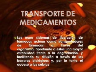  Los   nano sistemas de liberación de
 fármacos actúan como transportadores
 de       fármacos     a    través   del
 organismo, aportando a estos una mayor
 estabilidad frente a la degradación, y
 facilitando su difusión a través de las
 barreras biológicas y, por lo tanto el
 acceso a las células
 