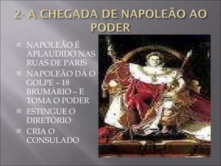 NAPOLEÃO É APLAUDIDO NAS RUAS DE PARIS NAPOLEÃO DÁ O GOLPE – 18 BRUMÁRIO – E TOMA O PODER ESTINGUE O DIRETÓRIO CRIA O CONSULADO 