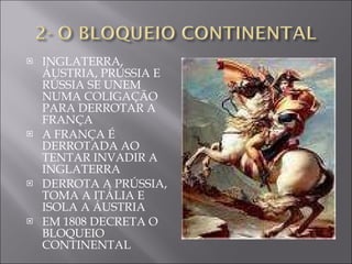 INGLATERRA, ÁUSTRIA, PRÚSSIA E RÚSSIA SE UNEM NUMA COLIGAÇÃO PARA DERROTAR A FRANÇA A FRANÇA É DERROTADA AO TENTAR INVADIR A INGLATERRA DERROTA A PRÚSSIA, TOMA A ITÁLIA E ISOLA A ÁUSTRIA EM 1808 DECRETA O BLOQUEIO CONTINENTAL 