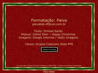 Texto: Ermest Sarlet Música: Celine Dion – Happy Christmas Imagens: Google Internet / Getty Imagens Yahoo! Grupos Coleciono Slide PPS Formatação: Paiva [email_address] © Copyright Yahoo! Grupos Coleciono Slide PPS - Todos os direitos reservados 