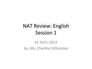 NAT Review: English
Session 1
SY 2011-2012
by: Ms. Charline Villaceran
 