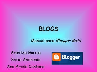 BLOGS Manual para  Blogger Beta Arantxa Garcia Sofia Andreoni Ana Ariela Centeno 