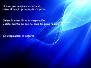 La respiración es natural.     El aire que respires es natural,  como el propio proceso de respirar Dirige la atención a tu respiración  y date cuenta de que no eres tu quien respira.      
